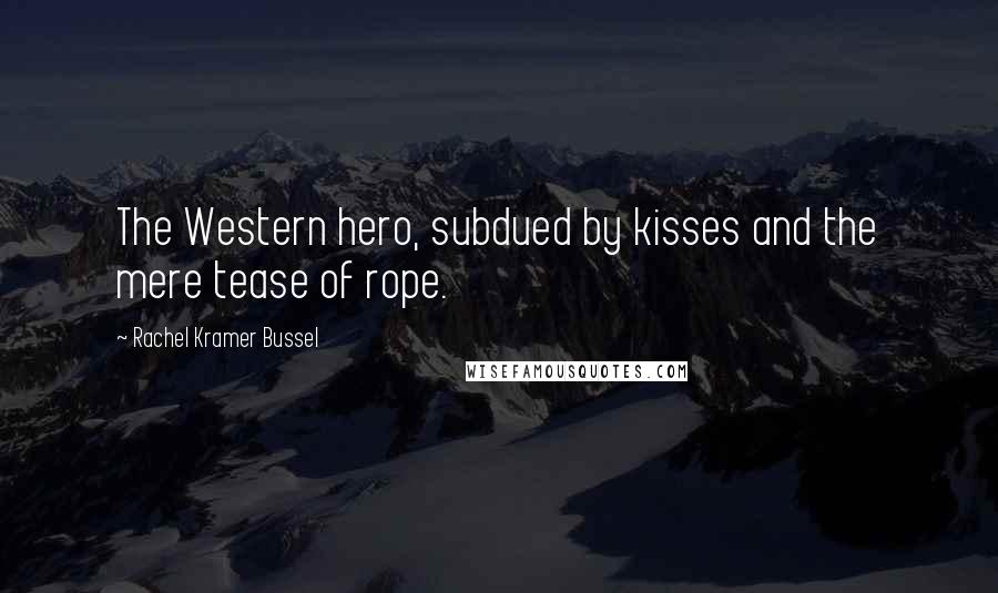 Rachel Kramer Bussel Quotes: The Western hero, subdued by kisses and the mere tease of rope.