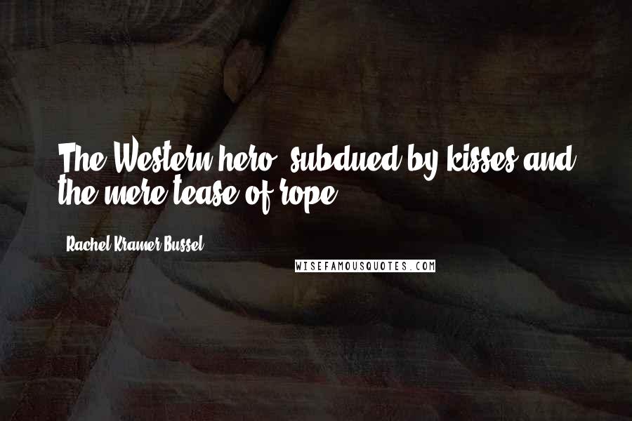 Rachel Kramer Bussel Quotes: The Western hero, subdued by kisses and the mere tease of rope.