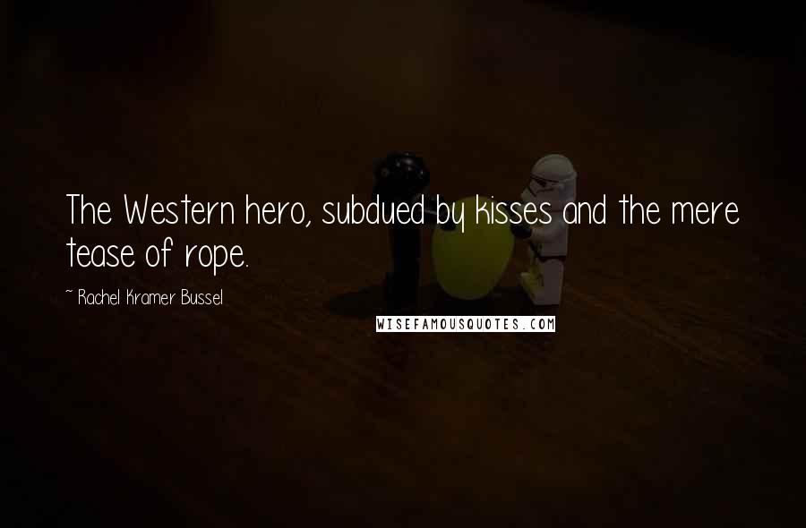 Rachel Kramer Bussel Quotes: The Western hero, subdued by kisses and the mere tease of rope.