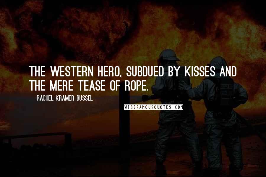 Rachel Kramer Bussel Quotes: The Western hero, subdued by kisses and the mere tease of rope.