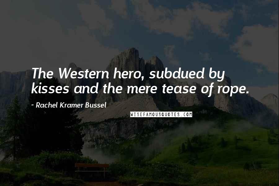 Rachel Kramer Bussel Quotes: The Western hero, subdued by kisses and the mere tease of rope.