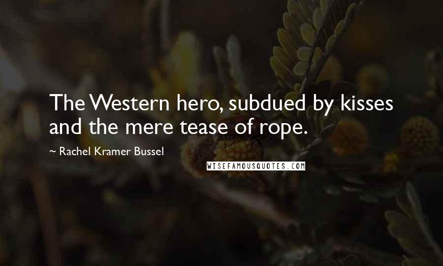 Rachel Kramer Bussel Quotes: The Western hero, subdued by kisses and the mere tease of rope.