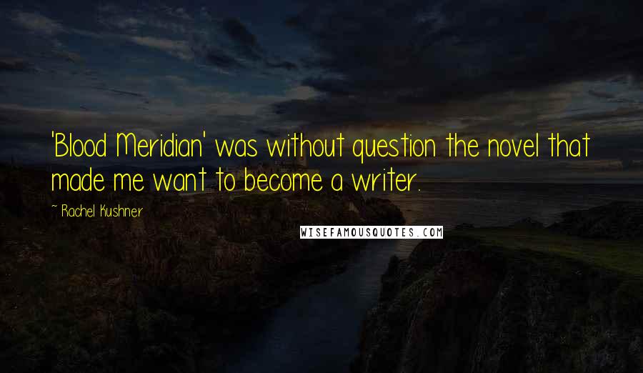 Rachel Kushner Quotes: 'Blood Meridian' was without question the novel that made me want to become a writer.