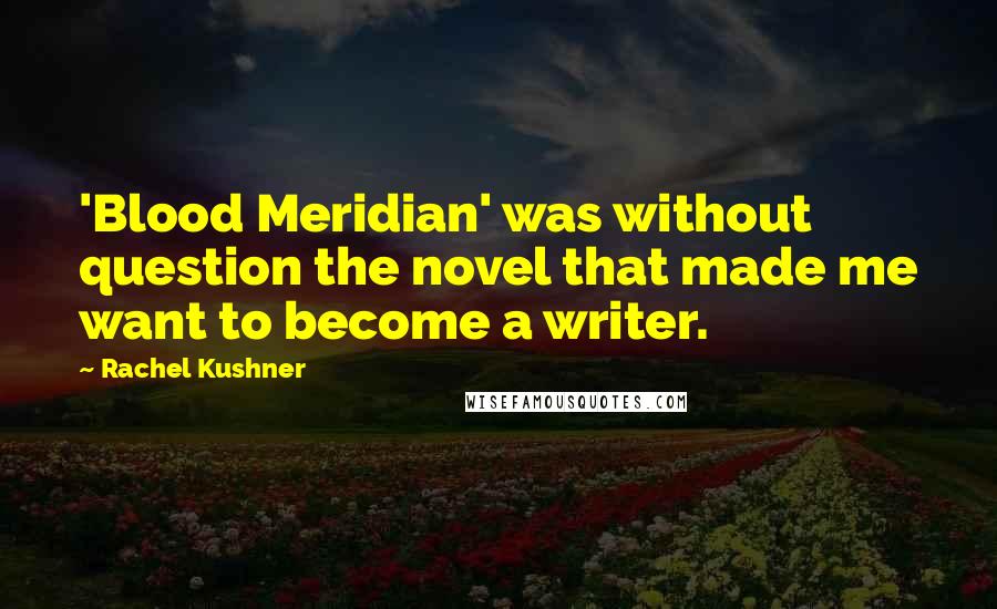 Rachel Kushner Quotes: 'Blood Meridian' was without question the novel that made me want to become a writer.