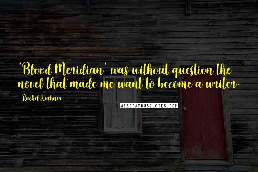 Rachel Kushner Quotes: 'Blood Meridian' was without question the novel that made me want to become a writer.