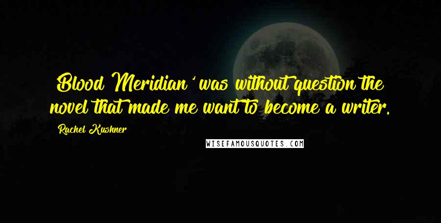 Rachel Kushner Quotes: 'Blood Meridian' was without question the novel that made me want to become a writer.