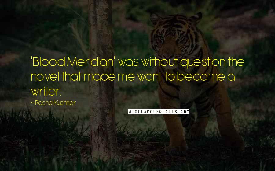 Rachel Kushner Quotes: 'Blood Meridian' was without question the novel that made me want to become a writer.