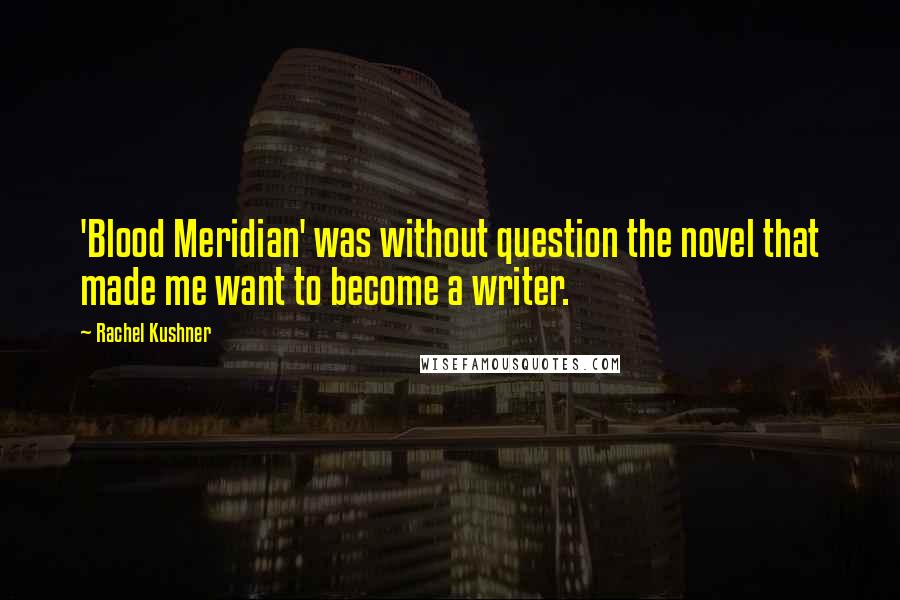 Rachel Kushner Quotes: 'Blood Meridian' was without question the novel that made me want to become a writer.