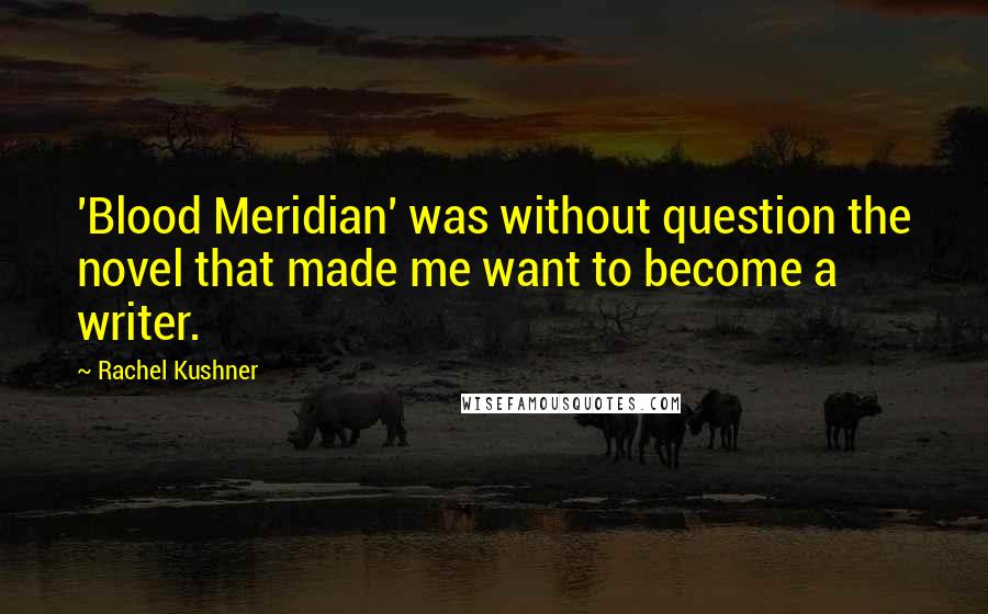 Rachel Kushner Quotes: 'Blood Meridian' was without question the novel that made me want to become a writer.