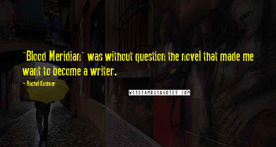 Rachel Kushner Quotes: 'Blood Meridian' was without question the novel that made me want to become a writer.