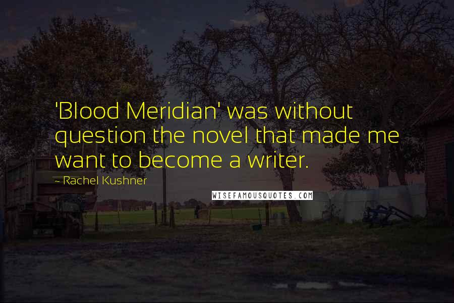 Rachel Kushner Quotes: 'Blood Meridian' was without question the novel that made me want to become a writer.