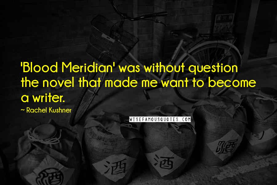 Rachel Kushner Quotes: 'Blood Meridian' was without question the novel that made me want to become a writer.