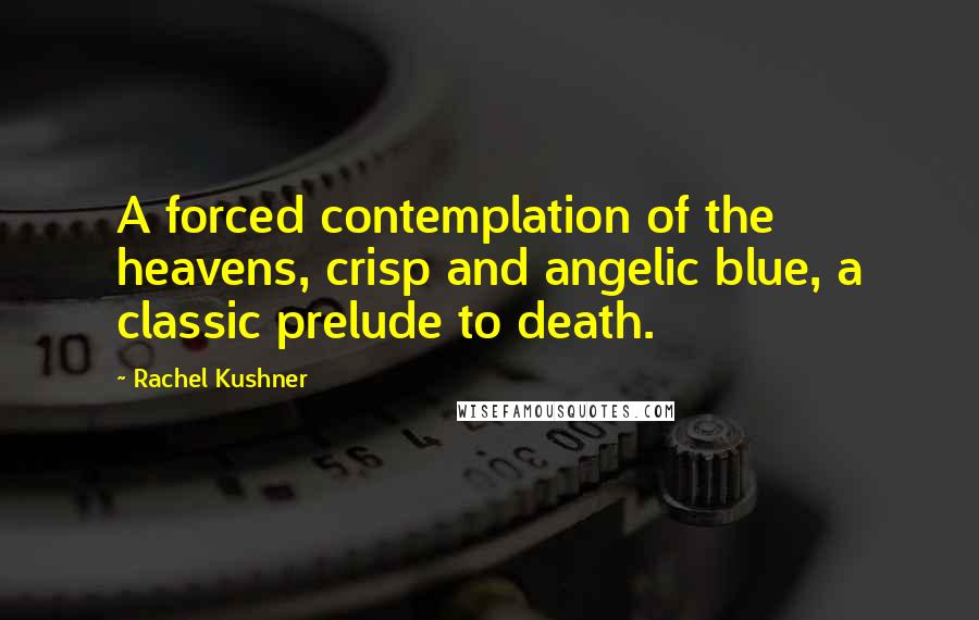 Rachel Kushner Quotes: A forced contemplation of the heavens, crisp and angelic blue, a classic prelude to death.
