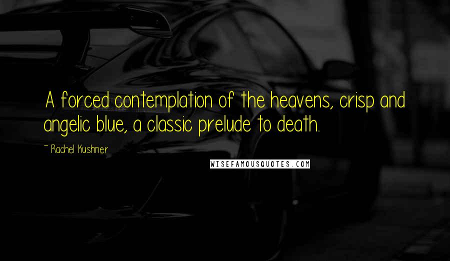 Rachel Kushner Quotes: A forced contemplation of the heavens, crisp and angelic blue, a classic prelude to death.