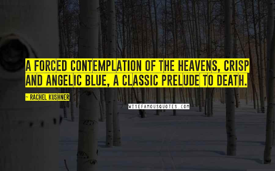 Rachel Kushner Quotes: A forced contemplation of the heavens, crisp and angelic blue, a classic prelude to death.