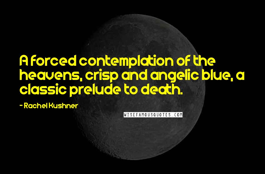 Rachel Kushner Quotes: A forced contemplation of the heavens, crisp and angelic blue, a classic prelude to death.