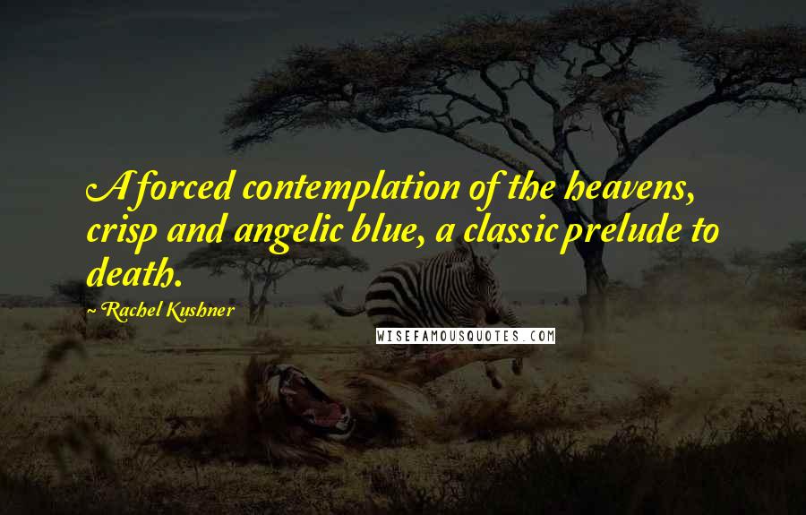 Rachel Kushner Quotes: A forced contemplation of the heavens, crisp and angelic blue, a classic prelude to death.