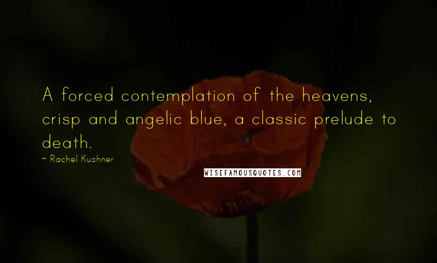 Rachel Kushner Quotes: A forced contemplation of the heavens, crisp and angelic blue, a classic prelude to death.