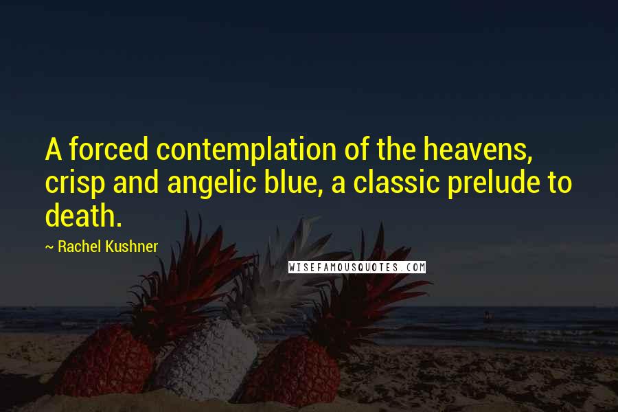 Rachel Kushner Quotes: A forced contemplation of the heavens, crisp and angelic blue, a classic prelude to death.