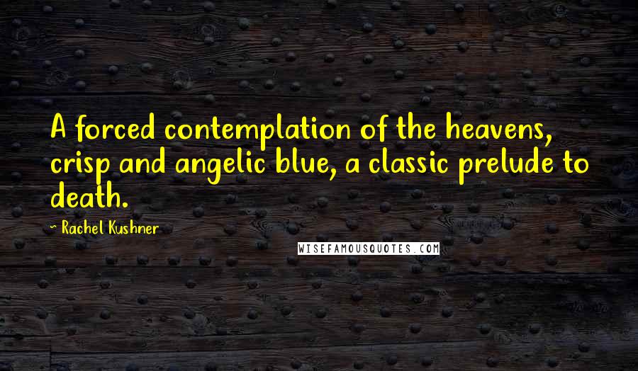 Rachel Kushner Quotes: A forced contemplation of the heavens, crisp and angelic blue, a classic prelude to death.