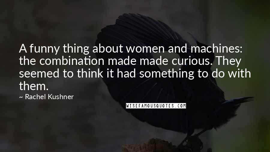 Rachel Kushner Quotes: A funny thing about women and machines: the combination made made curious. They seemed to think it had something to do with them.