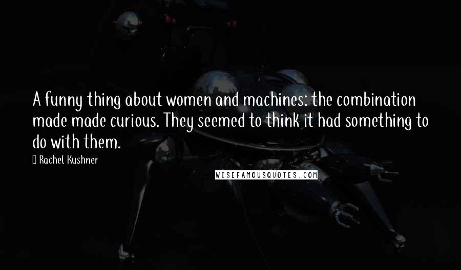 Rachel Kushner Quotes: A funny thing about women and machines: the combination made made curious. They seemed to think it had something to do with them.