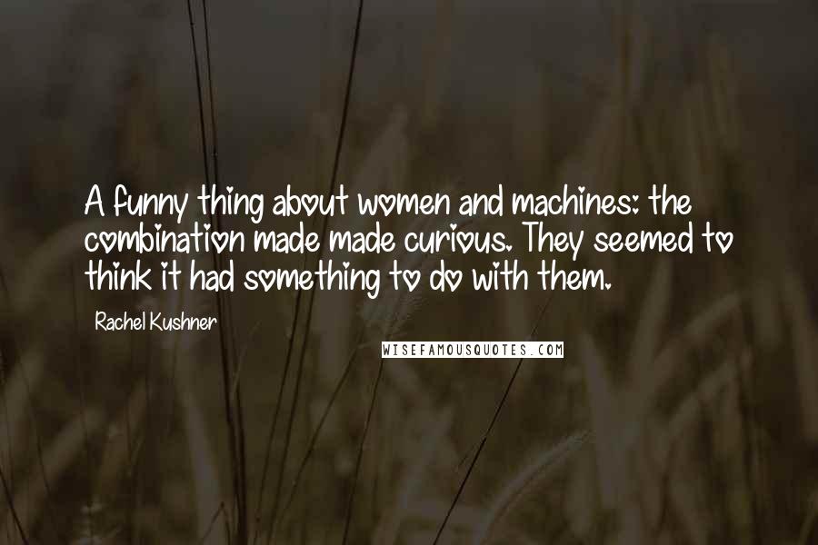 Rachel Kushner Quotes: A funny thing about women and machines: the combination made made curious. They seemed to think it had something to do with them.