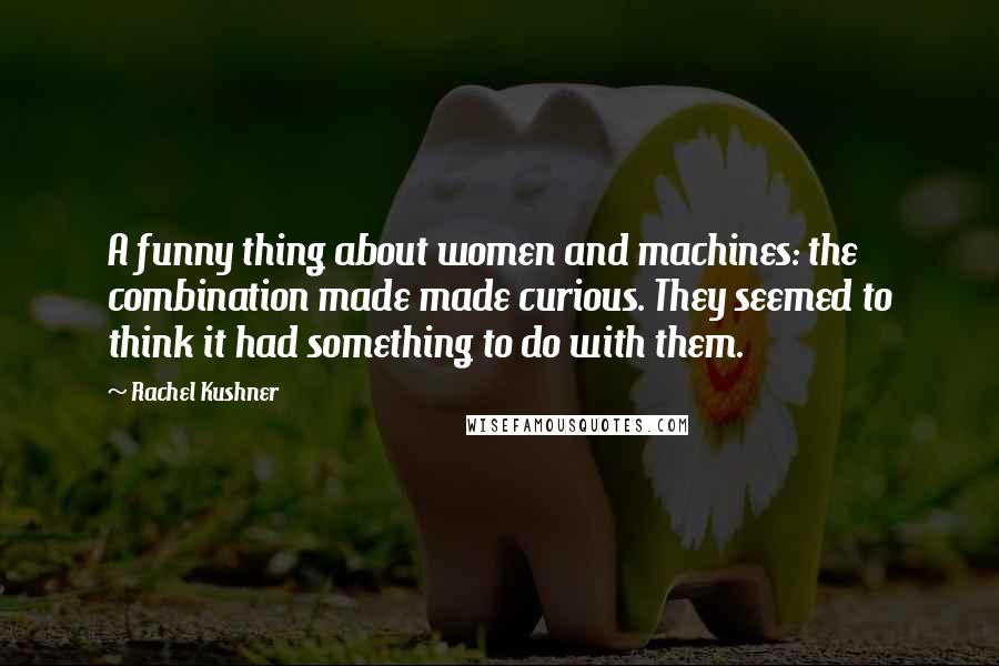 Rachel Kushner Quotes: A funny thing about women and machines: the combination made made curious. They seemed to think it had something to do with them.