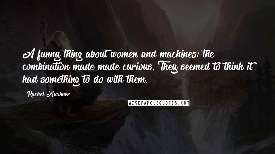 Rachel Kushner Quotes: A funny thing about women and machines: the combination made made curious. They seemed to think it had something to do with them.