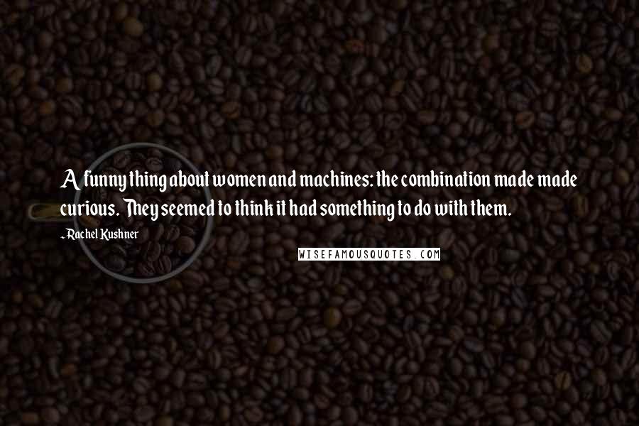 Rachel Kushner Quotes: A funny thing about women and machines: the combination made made curious. They seemed to think it had something to do with them.