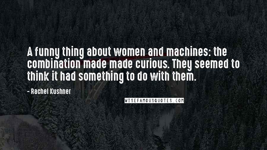 Rachel Kushner Quotes: A funny thing about women and machines: the combination made made curious. They seemed to think it had something to do with them.