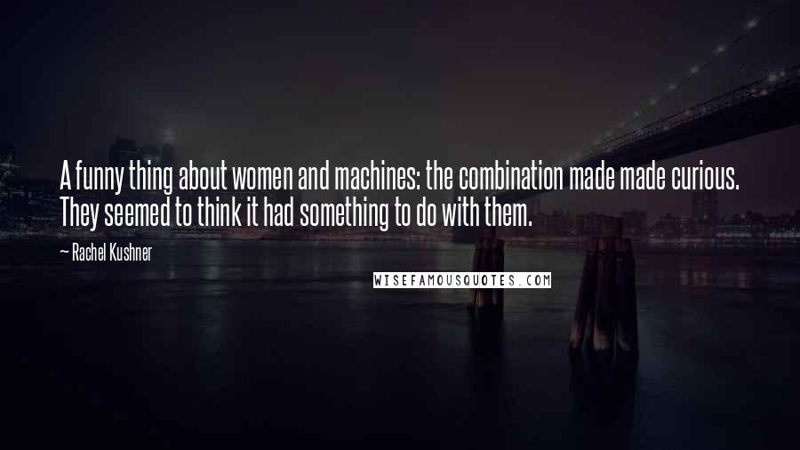 Rachel Kushner Quotes: A funny thing about women and machines: the combination made made curious. They seemed to think it had something to do with them.