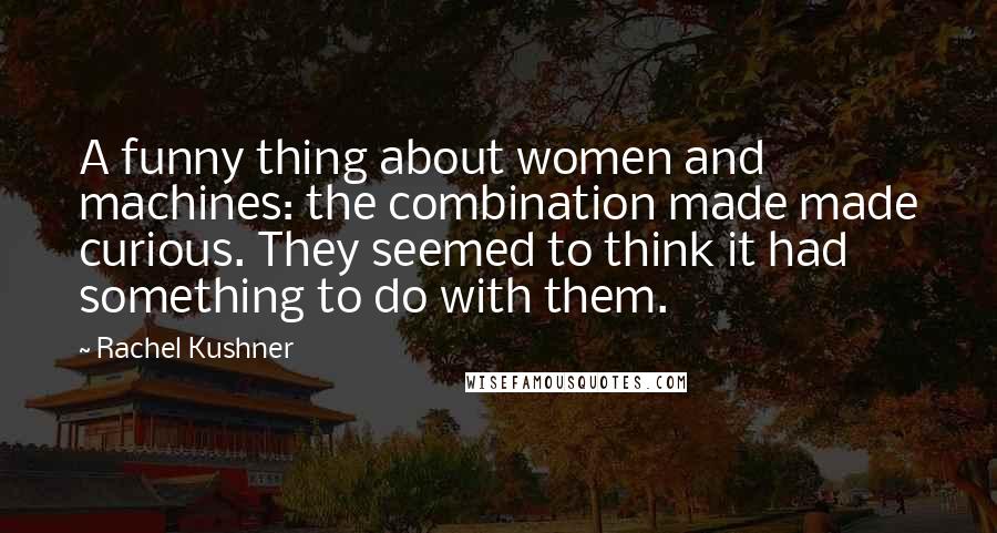 Rachel Kushner Quotes: A funny thing about women and machines: the combination made made curious. They seemed to think it had something to do with them.