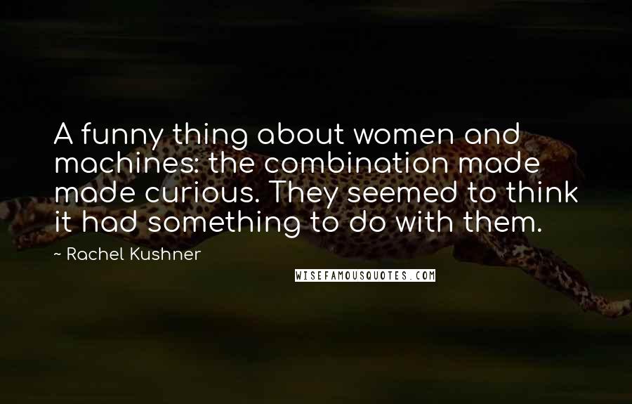 Rachel Kushner Quotes: A funny thing about women and machines: the combination made made curious. They seemed to think it had something to do with them.