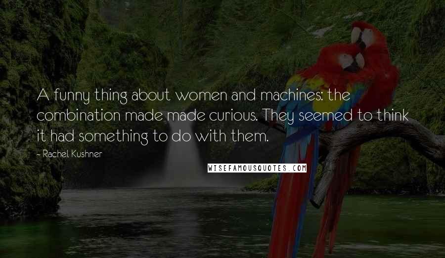 Rachel Kushner Quotes: A funny thing about women and machines: the combination made made curious. They seemed to think it had something to do with them.