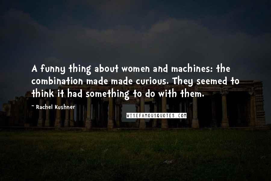 Rachel Kushner Quotes: A funny thing about women and machines: the combination made made curious. They seemed to think it had something to do with them.