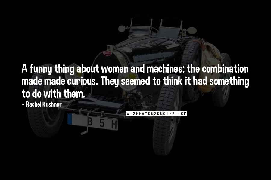 Rachel Kushner Quotes: A funny thing about women and machines: the combination made made curious. They seemed to think it had something to do with them.