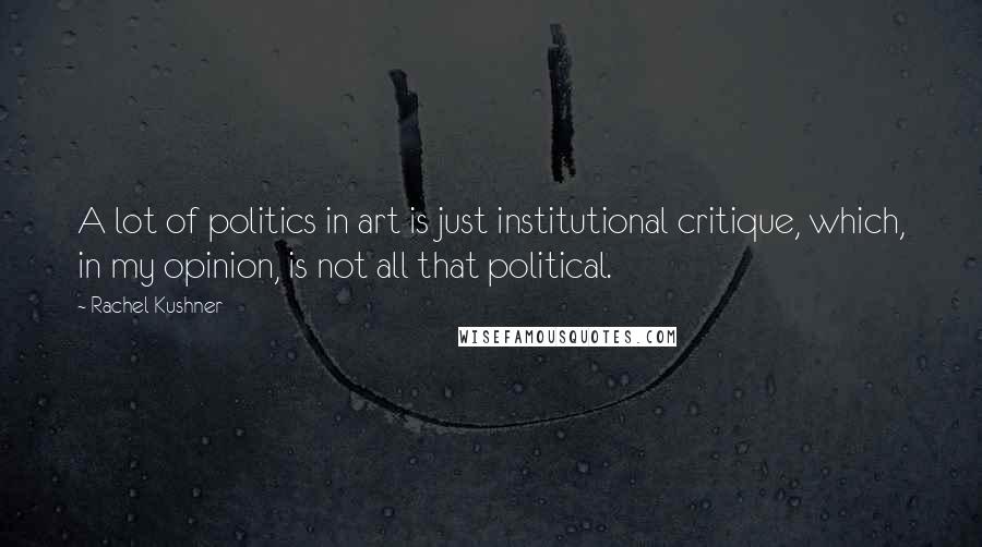 Rachel Kushner Quotes: A lot of politics in art is just institutional critique, which, in my opinion, is not all that political.