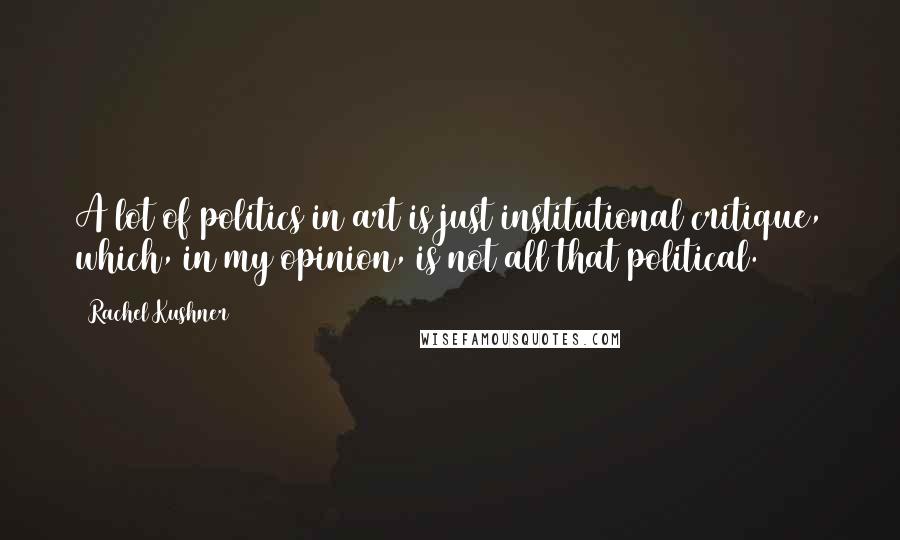 Rachel Kushner Quotes: A lot of politics in art is just institutional critique, which, in my opinion, is not all that political.