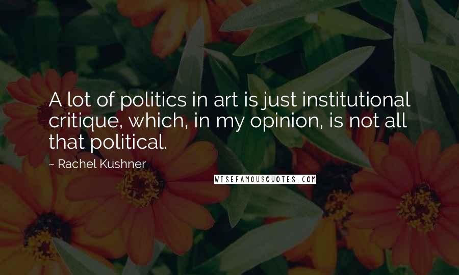 Rachel Kushner Quotes: A lot of politics in art is just institutional critique, which, in my opinion, is not all that political.