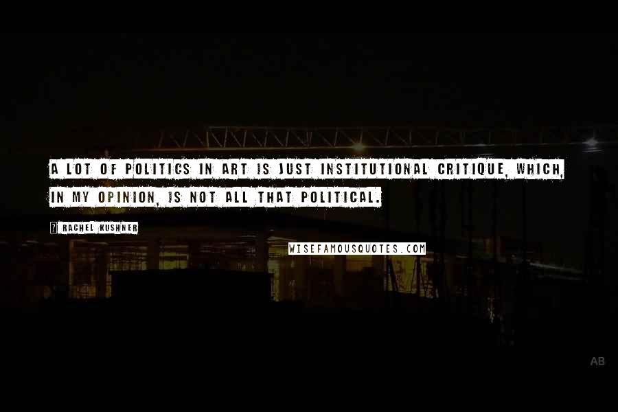 Rachel Kushner Quotes: A lot of politics in art is just institutional critique, which, in my opinion, is not all that political.