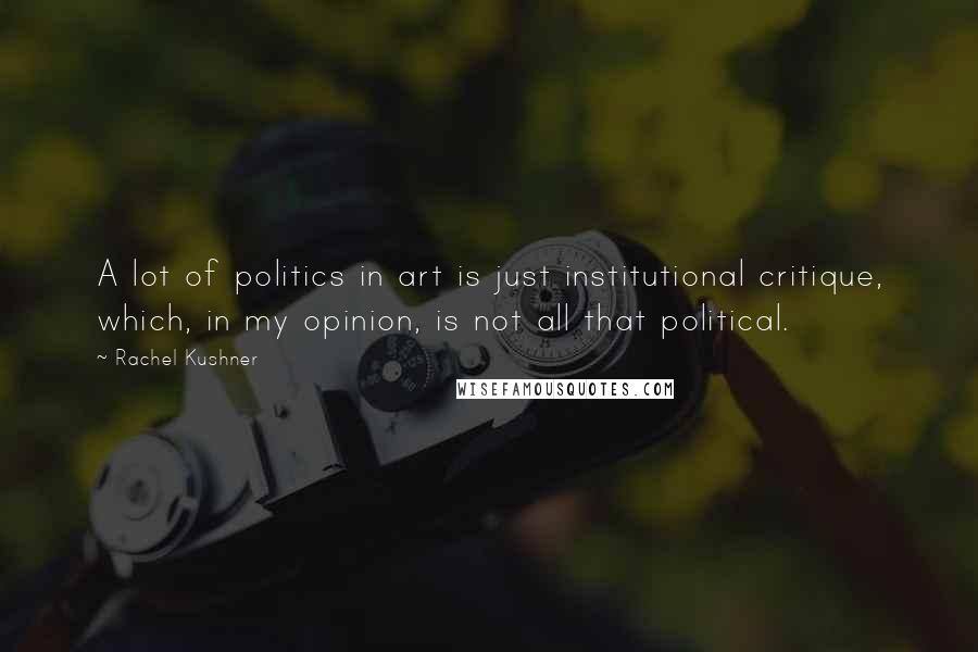Rachel Kushner Quotes: A lot of politics in art is just institutional critique, which, in my opinion, is not all that political.