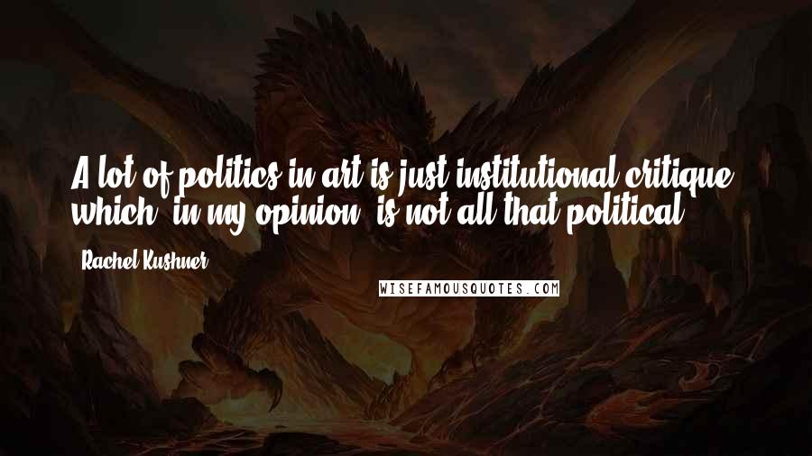 Rachel Kushner Quotes: A lot of politics in art is just institutional critique, which, in my opinion, is not all that political.