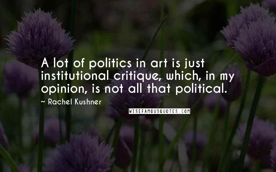 Rachel Kushner Quotes: A lot of politics in art is just institutional critique, which, in my opinion, is not all that political.
