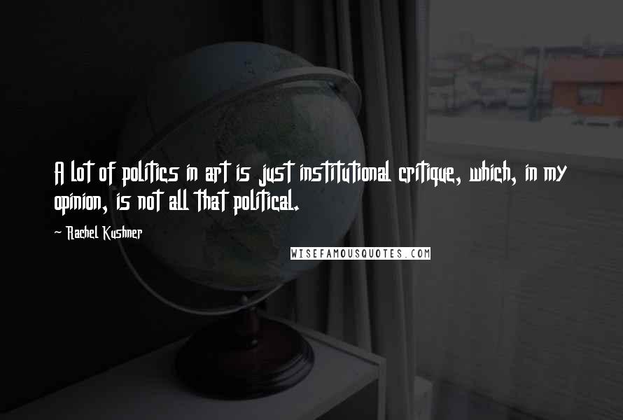 Rachel Kushner Quotes: A lot of politics in art is just institutional critique, which, in my opinion, is not all that political.