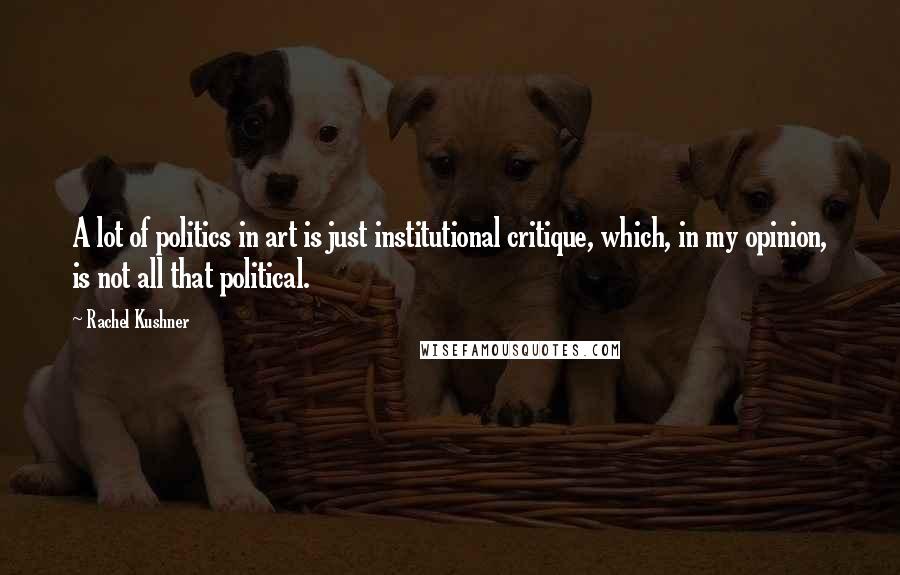 Rachel Kushner Quotes: A lot of politics in art is just institutional critique, which, in my opinion, is not all that political.