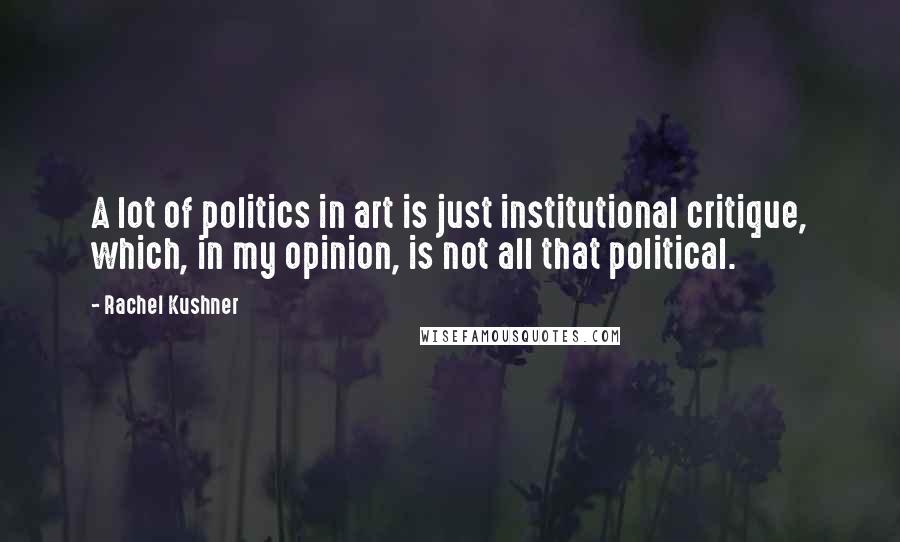 Rachel Kushner Quotes: A lot of politics in art is just institutional critique, which, in my opinion, is not all that political.