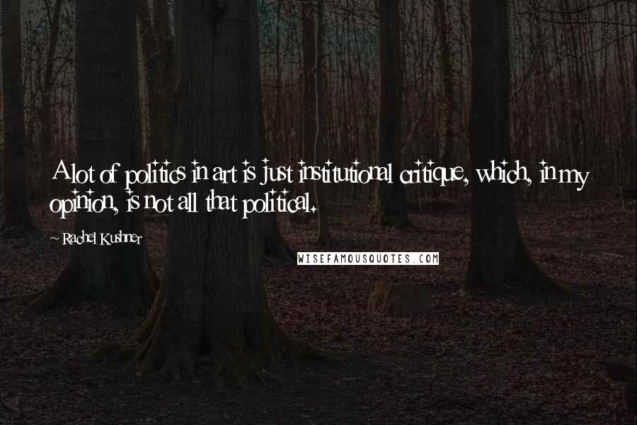 Rachel Kushner Quotes: A lot of politics in art is just institutional critique, which, in my opinion, is not all that political.
