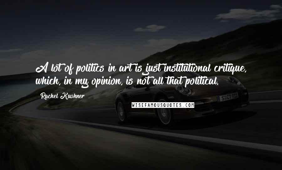 Rachel Kushner Quotes: A lot of politics in art is just institutional critique, which, in my opinion, is not all that political.