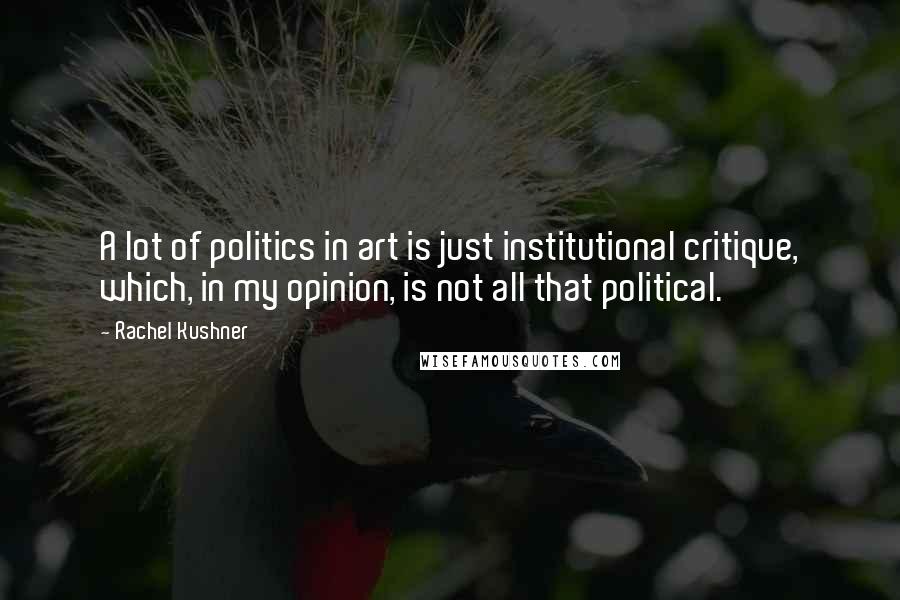 Rachel Kushner Quotes: A lot of politics in art is just institutional critique, which, in my opinion, is not all that political.